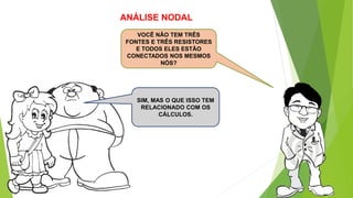 VOCÊ NÃO TEM TRÊS
FONTES E TRÊS RESISTORES
E TODOS ELES ESTÃO
CONECTADOS NOS MESMOS
NÓS?
ANÁLISE NODAL
SIM, MAS O QUE ISSO TEM
RELACIONADO COM OS
CÁLCULOS.
 