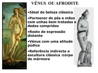 VÉNUS OU AFRODITE

•Ideal de beleza clássica
•Pormenor de pés e mãos
com unhas bem tratadas e
dedos compridos
•Rosto de expressão
distante
•Vénus com uma atitude
púdica
•Referência indirecta a
escultura clássica :corpo
de mármore
 