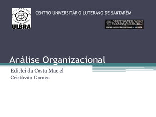Análise Organizacional
Ediclei da Costa Maciel
Cristóvão Gomes
CENTRO UNIVERSITÁRIO LUTERANO DE SANTARÉM
 
