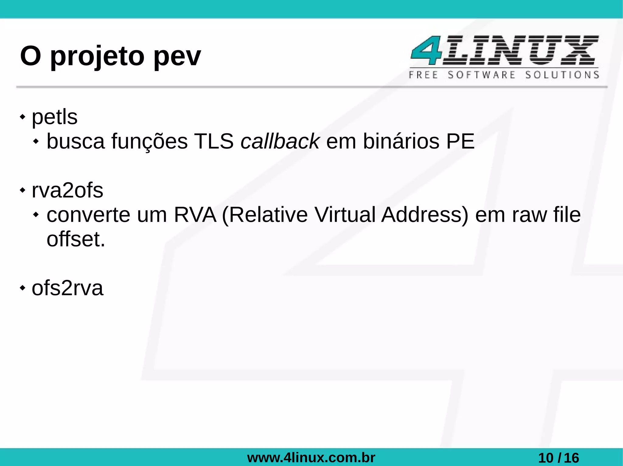 O projeto pev
   petls
     busca funções TLS callback em binários PE



   rva2ofs
     converte um RVA (Relative Virtual Address) em raw file

      offset.

   ofs2rva




                         www.4linux.com.br             10 / 16
 