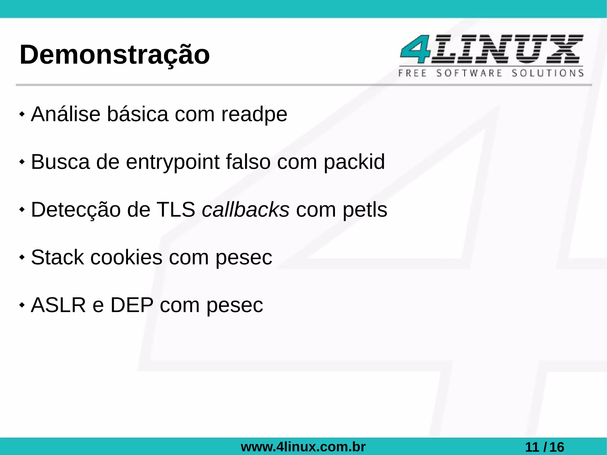Demonstração
   Análise básica com readpe

   Busca de entrypoint falso com packid

   Detecção de TLS callbacks com petls

   Stack cookies com pesec

   ASLR e DEP com pesec




                         www.4linux.com.br   11 / 16
 