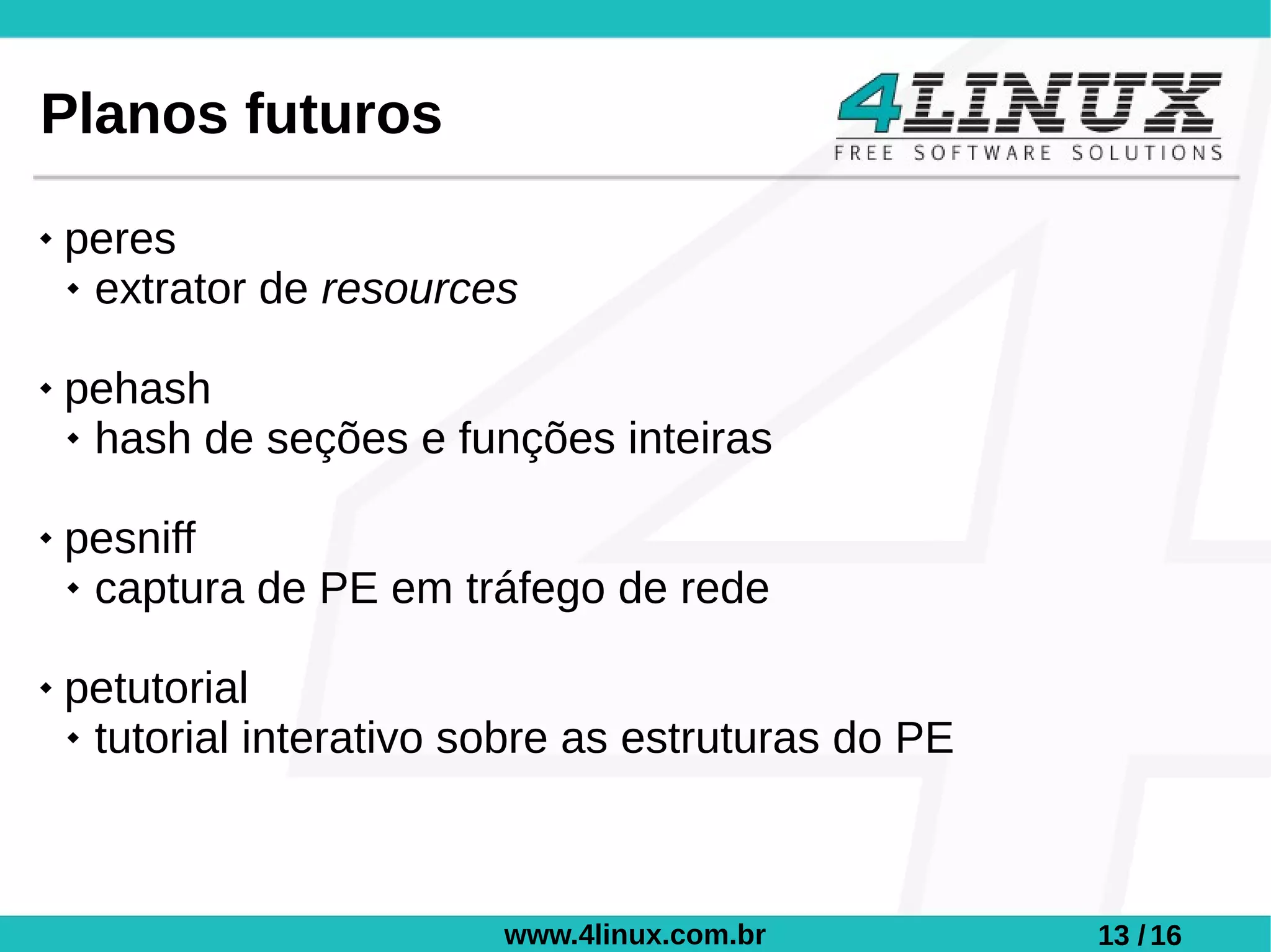 Planos futuros
   peres
     extrator de resources



   pehash
     hash de seções e funções inteiras



   pesniff
     captura de PE em tráfego de rede



   petutorial
     tutorial interativo sobre as estruturas do PE




                           www.4linux.com.br          13 / 16
 