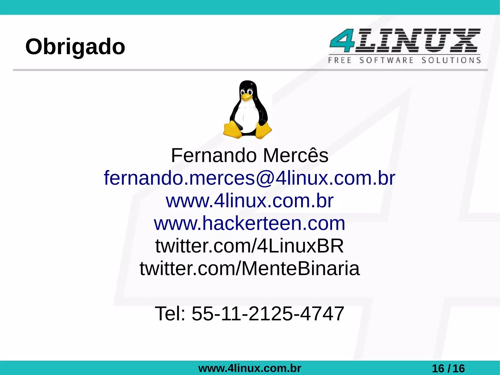 Obrigado



              Fernando Mercês
      fernando.merces@4linux.com.br
             www.4linux.com.br
            www.hackerteen.com
            twitter.com/4LinuxBR
          twitter.com/MenteBinaria

           Tel: 55-11-2125-4747

               www.4linux.com.br      16 / 16
 
