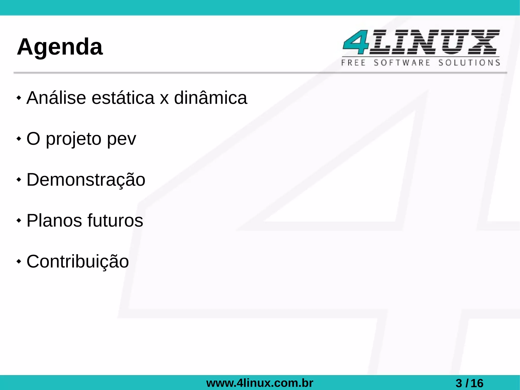 Agenda
   Análise estática x dinâmica

   O projeto pev

   Demonstração

   Planos futuros

   Contribuição




                         www.4linux.com.br   3 / 16
 