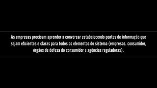 As empresas precisam aprender a conversar estabelecendo pontes de informação que
sejam eﬁcientes e claras para todos os elementos do sistema (empresas, consumidor,
órgãos de defesa do consumidor e agências reguladoras).
 