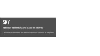 SKY
A satisfação dos clientes faz parte da pauta dos executivos.
A qualidade do atendimento está atrelado ao bônus dos executivos da companhia.
 