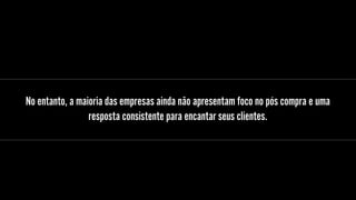 No entanto, a maioria das empresas ainda não apresentam foco no pós compra e uma
resposta consistente para encantar seus clientes.
 