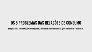 OS 5 PROBLEMAS DAS RELAÇÕES DE CONSUMO
Pesquisa feita com o PROCON revela que de 2 milhões de atendimentos 87% girou em torno de 5 problemas.
 