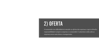 2) OFERTA
O consumidor tem dificuldade de entender as ofertas das empresas e aqui no Brasil a
responsabilidade é sempre a empresa e o consumidor é vulnerável, então cabe as
empresas serem mais claras e transparentes.
 
