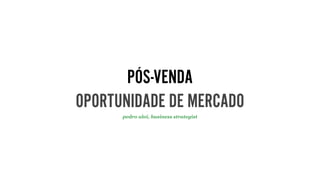 PÓS-VENDA
OPORTUNIDADE DE MERCADO
pedro aloi, business strategist
 