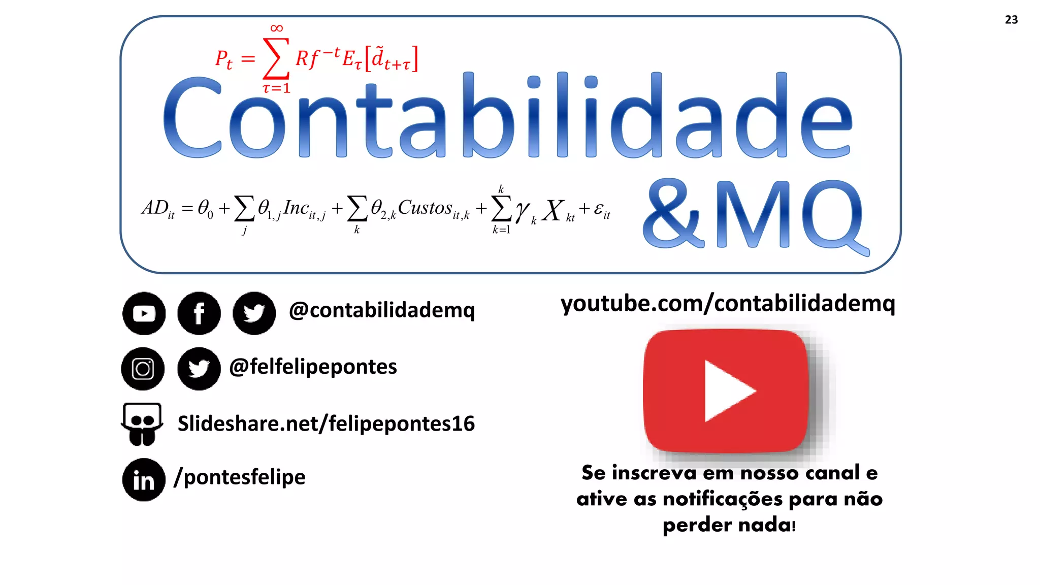 Felipe Pontes
www.contabilidademq.com.br
23
it
k
k
ktk
k
kitk
j
jitjit XCustosIncAD     1
,,2,,10
𝑃𝑡 =
𝜏=1
∞
𝑅𝑓−𝑡
𝐸𝜏 𝑑 𝑡+𝜏
youtube.com/contabilidademq
@felfelipepontes
@contabilidademq
Slideshare.net/felipepontes16
/pontesfelipe Se inscreva em nosso canal e
ative as notificações para não
perder nada!
 
