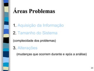 Áreas Problemas 1.  Aquisição da Informação 2.  Tamanho do Sistema  	 (complexidade dos problemas) 3.  Alterações (mudanças que ocorrem durante e após a análise) 