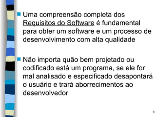 Uma compreensão completa dos  Requisitos do Software  é fundamental para obter um software e um processo de desenvolvimento com alta qualidade Não importa quão bem projetado ou codificado está um programa, se ele for mal analisado e especificado desapontará o usuário e trará aborrecimentos ao desenvolvedor 