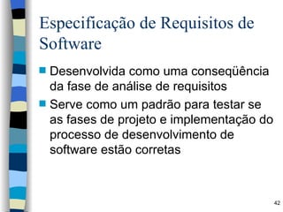 Especificação de Requisitos de Software Desenvolvida como uma conseqüência da fase de análise de requisitos Serve como um padrão para testar se as fases de projeto e implementação do processo de desenvolvimento de software estão corretas 