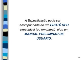 A Especificação pode ser acompanhada de um  PROTÓTIPO  executável (ou em papel)  e/ou um  MANUAL PRELIMINAR DE USUÁRIO. 