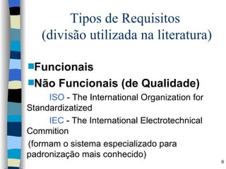 Tipos de Requisitos  (divisão utilizada na literatura) Funcionais Não Funcionais (de Qualidade) ISO  -   The International Organization for Standardizatized IEC  - The International Electrotechnical Commition (formam o sistema especializado para padronização mais conhecido) 