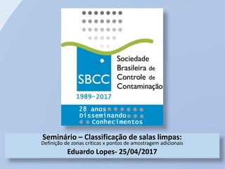 Seminário – Classificação de salas limpas:
Definição de zonas críticas x pontos de amostragem adicionais
Eduardo Lopes- 25/04/2017
 