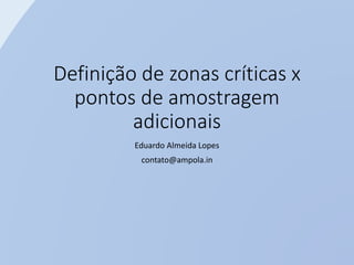 Definição de zonas críticas x
pontos de amostragem
adicionais
Eduardo Almeida Lopes
contato@ampola.in
 