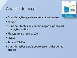 Análise de risco
• Considerações gerais sobre análise de risco
• HACCP
• Principais fontes de contaminação e principais
operações críticas
• Fluxograma e localização
• FMEA
• Tabela FEMEA
• Considerações gerais sobre escolha das zonas
críticas.
 