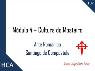 Módulo 4 – Cultura do Mosteiro
Arte Românica
Santiago de Compostela
Carlos Jorge Canto Vieira
 