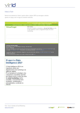 Vídeos e Flash

Nenhum dos webmails do Yahoo! suporta vídeos o objetos SWF nas mensagens, exibindo
apenas um espaço vazio no lugar do conteúdo multimídia.




Virid - Envio e Gestão de Email Marketing
www.virid.com.br
 