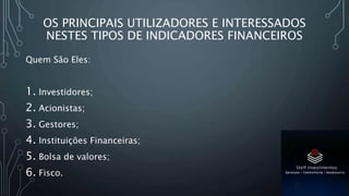 OS PRINCIPAIS UTILIZADORES E INTERESSADOS
NESTES TIPOS DE INDICADORES FINANCEIROS
Quem São Eles:
1. Investidores;
2. Acionistas;
3. Gestores;
4. Instituições Financeiras;
5. Bolsa de valores;
6. Fisco.
 