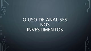 O USO DE ANALISES
NOS
INVESTIMENTOS
 
