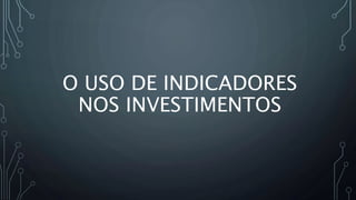 O USO DE INDICADORES
NOS INVESTIMENTOS
 