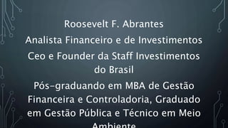 Roosevelt F. Abrantes
Analista Financeiro e de Investimentos
Ceo e Founder da Staff Investimentos
do Brasil
Pós-graduando em MBA de Gestão
Financeira e Controladoria, Graduado
em Gestão Pública e Técnico em Meio
 