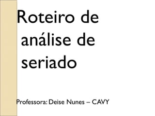 Roteiro de
análise de
seriado
Professora: Deise Nunes – CAVY
 