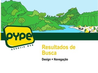 Resultados de
Busca
Design + Navegação
 