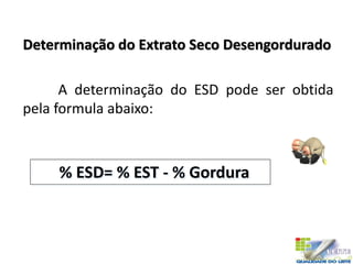 Determinação do Extrato Seco Desengordurado
A determinação do ESD pode ser obtida
pela formula abaixo:
% ESD= % EST - % Gordura
 