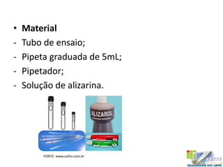 • Material
- Tubo de ensaio;
- Pipeta graduada de 5mL;
- Pipetador;
- Solução de alizarina.
FONTE: www.cytho.com.br
 