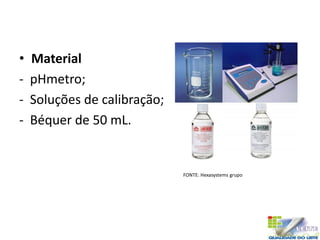 • Material
- pHmetro;
- Soluções de calibração;
- Béquer de 50 mL.
FONTE: Hexasystems grupo
 