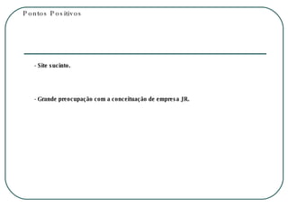 Pontos Positivos - Site sucinto. - Grande preocupação com a conceituação de empresa JR. 