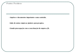 Pontos Positivos - Arquivos e documentos importantes como conteúdo. - Links de outras empresas juniores para pesquisa. - Grande preocupação com a conceituação de empresa JR. 