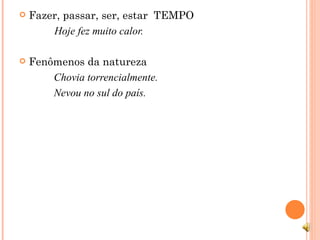 Fazer, passar, ser, estar  TEMPO Hoje fez muito calor. Fenômenos da natureza Chovia torrencialmente. Nevou no sul do país. 