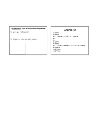 3. Substantivas (conj. subordinativas integrantes)
Eu quero que vocês passem.

Só desejo uma coisa que vocês passem.

GABARITO
1) CERTA
2) CERTA
3) B – ERRADA / C - CERTA / D – ERRADA
4) A
5) A
6) CERTA
7) CERTA
8) B – CERTA / C – ERRADA / D – CERTA / E – CERTA
9) ERRADA
10) ERRADA
11) ERRADA

 