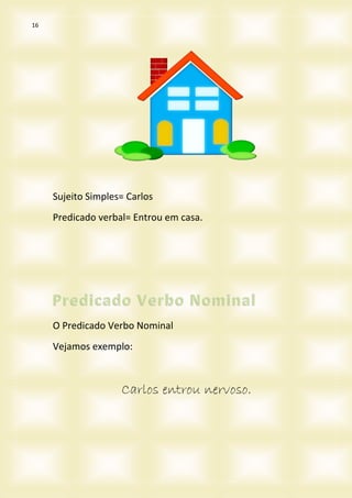 16
Sujeito Simples= Carlos
Predicado verbal= Entrou em casa.
O Predicado Verbo Nominal
Vejamos exemplo:
Carlos entrou nervoso.
 