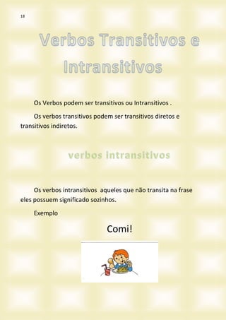 18
Os Verbos podem ser transitivos ou Intransitivos .
Os verbos transitivos podem ser transitivos diretos e
transitivos indiretos.
Os verbos intransitivos aqueles que não transita na frase
eles possuem significado sozinhos.
Exemplo
Comi!
 