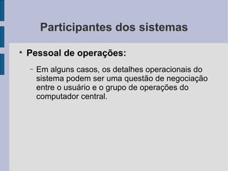 Participantes dos sistemas Pessoal de operações: Em alguns casos, os detalhes operacionais do sistema podem ser uma questão de negociação entre o usuário e o grupo de operações do computador central. 