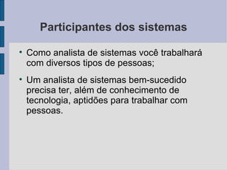 Participantes dos sistemas Como analista de sistemas você trabalhará com diversos tipos de pessoas; Um analista de sistemas bem-sucedido precisa ter, além de conhecimento de tecnologia, aptidões para trabalhar com pessoas. 