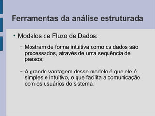 Ferramentas da análise estruturada Modelos de Fluxo de Dados: Mostram de forma intuitiva como os dados são processados, através de uma sequência de passos; A grande vantagem desse modelo é que ele é simples e intuitivo, o que facilita a comunicação com os usuários do sistema; 