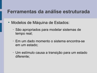 Ferramentas da análise estruturada Modelos de Máquina de Estados: São apropriados para modelar sistemas de tempo real; Em um dado momento o sistema encontra-se em um estado; Um estímulo causa a transição para um estado diferente; 