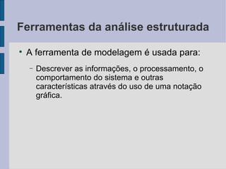 Ferramentas da análise estruturada A ferramenta de modelagem é usada para: Descrever as informações, o processamento, o comportamento do sistema e outras características através do uso de uma notação gráfica. 