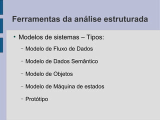 Ferramentas da análise estruturada Modelos de sistemas – Tipos: Modelo de Fluxo de Dados Modelo de Dados Semântico Modelo de Objetos Modelo de Máquina de estados Protótipo 
