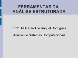 FERRAMENTAS DA  ANÁLISE ESTRUTURADA <ul><li>Profª. MSc Caroline Raquel Rodrigues </li></ul><ul><li>Análise de Sistemas Com...