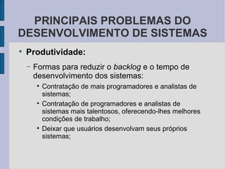Produtividade: Formas para reduzir o  backlog  e o tempo de desenvolvimento dos sistemas: Contratação de mais programadores e analistas de sistemas; Contratação de programadores e analistas de sistemas mais talentosos, oferecendo-lhes melhores condições de trabalho; Deixar que usuários desenvolvam seus próprios sistemas; PRINCIPAIS PROBLEMAS DO DESENVOLVIMENTO DE SISTEMAS 