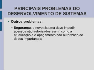 Outros problemas: Segurança : o novo sistema deve impedir acessos não autorizados assim como a atualização e o apagamento não autorizado de dados importantes; PRINCIPAIS PROBLEMAS DO DESENVOLVIMENTO DE SISTEMAS 