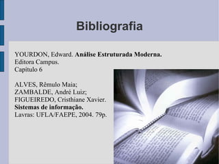 Bibliografia YOURDON, Edward.  Análise Estruturada Moderna. Editora Campus. Capítulo 6 ALVES, Rêmulo Maia;  ZAMBALDE, André Luiz;  FIGUEIREDO, Cristhiane Xavier.   Sistemas de informação.  Lavras: UFLA/FAEPE, 2004. 79p. 